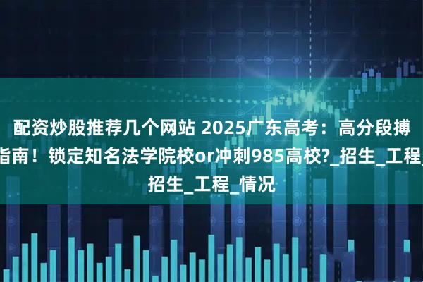 配资炒股推荐几个网站 2025广东高考：高分段搏名校指南！锁定知名法学院校or冲刺985高校?_招生_工程_情况