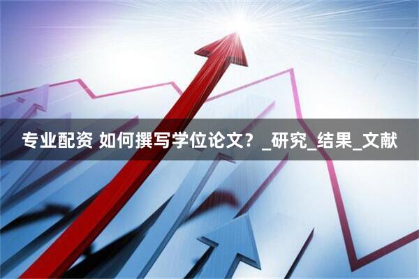 专业配资 如何撰写学位论文？_研究_结果_文献