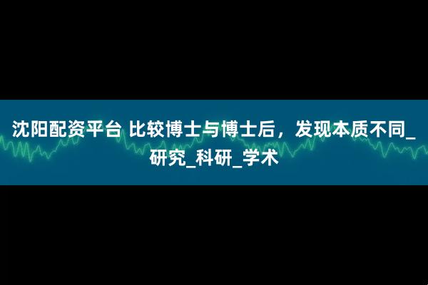 沈阳配资平台 比较博士与博士后，发现本质不同_研究_科研_学术
