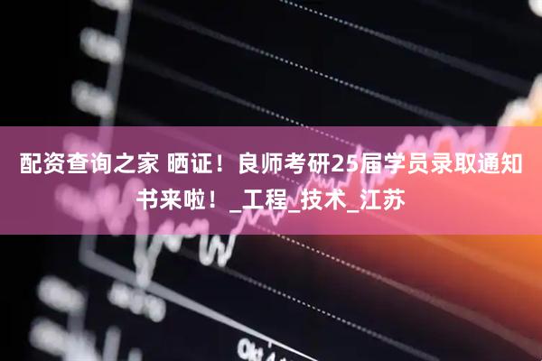 配资查询之家 晒证！良师考研25届学员录取通知书来啦！_工程_技术_江苏