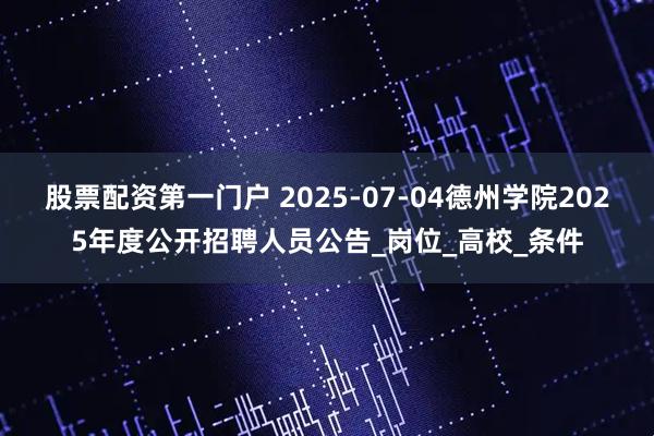 股票配资第一门户 2025-07-04德州学院2025年度公开招聘人员公告_岗位_高校_条件