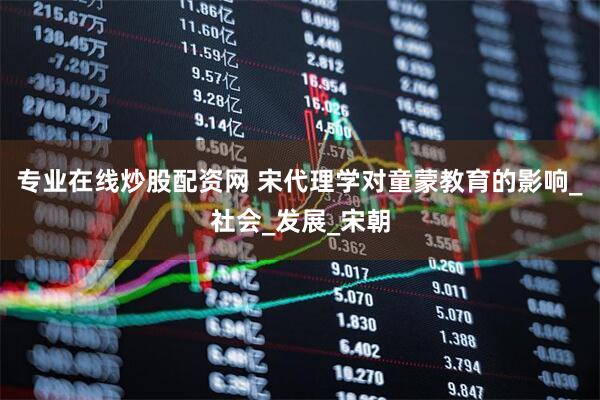 专业在线炒股配资网 宋代理学对童蒙教育的影响_社会_发展_宋朝