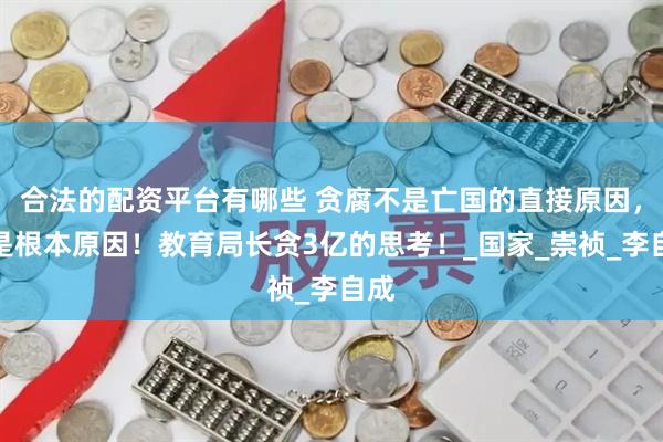 合法的配资平台有哪些 贪腐不是亡国的直接原因，却是根本原因！教育局长贪3亿的思考！_国家_崇祯_李自成