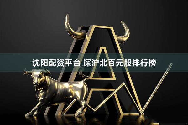 沈阳配资平台 深沪北百元股排行榜