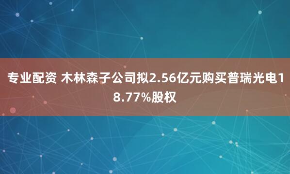 专业配资 木林森子公司拟2.56亿元购买普瑞光电18.77%股权