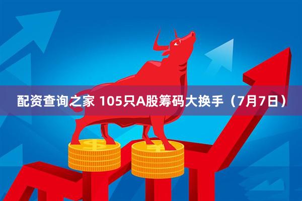配资查询之家 105只A股筹码大换手（7月7日）