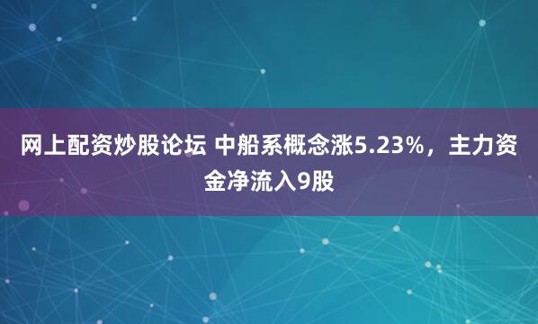 网上配资炒股论坛 中船系概念涨5.23%，主力资金净流入9股