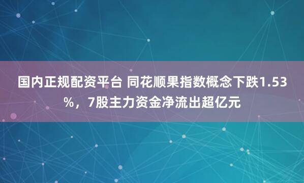 国内正规配资平台 同花顺果指数概念下跌1.53%，7股主力资金净流出超亿元