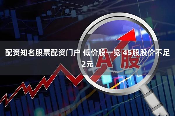 配资知名股票配资门户 低价股一览 45股股价不足2元