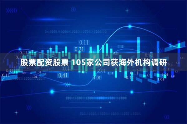 股票配资股票 105家公司获海外机构调研