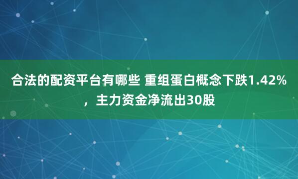 合法的配资平台有哪些 重组蛋白概念下跌1.42%，主力资金净流出30股