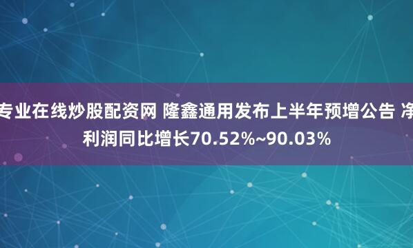 专业在线炒股配资网 隆鑫通用发布上半年预增公告 净利润同比增长70.52%~90.03%