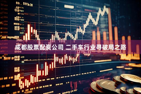 成都股票配资公司 二手车行业寻破局之路