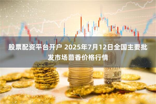 股票配资平台开户 2025年7月12日全国主要批发市场茴香价格行情