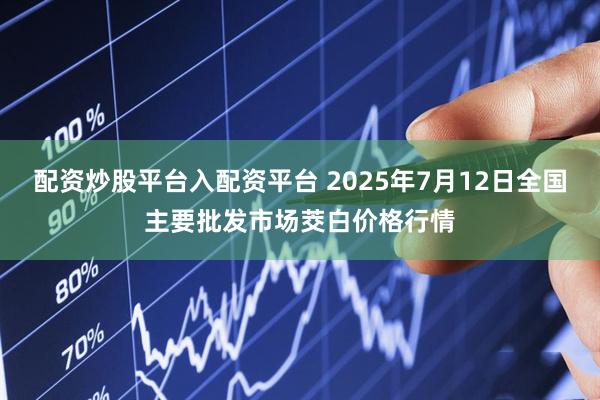 配资炒股平台入配资平台 2025年7月12日全国主要批发市场茭白价格行情