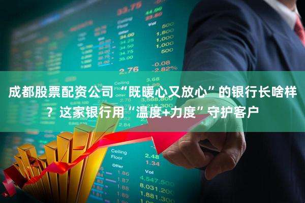 成都股票配资公司 “既暖心又放心”的银行长啥样？这家银行用“温度+力度”守护客户