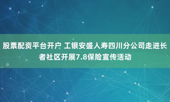 股票配资平台开户 工银安盛人寿四川分公司走进长者社区开展7.8保险宣传活动