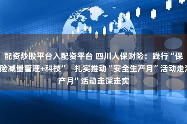 配资炒股平台入配资平台 四川人保财险：践行“保险+风险减量管理+科技”   扎实推动“安全生产月”活动走深走实