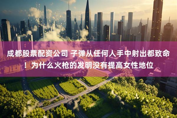 成都股票配资公司 子弹从任何人手中射出都致命！为什么火枪的发明没有提高女性地位