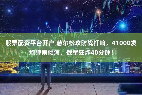 股票配资平台开户 赫尔松攻防战打响，41000发炮弹雨倾泻，俄军狂炸40分钟！