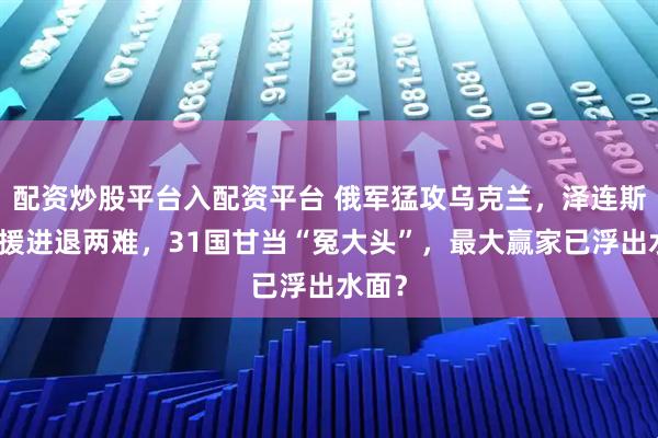 配资炒股平台入配资平台 俄军猛攻乌克兰，泽连斯基求援进退两难，31国甘当“冤大头”，最大赢家已浮出水面？