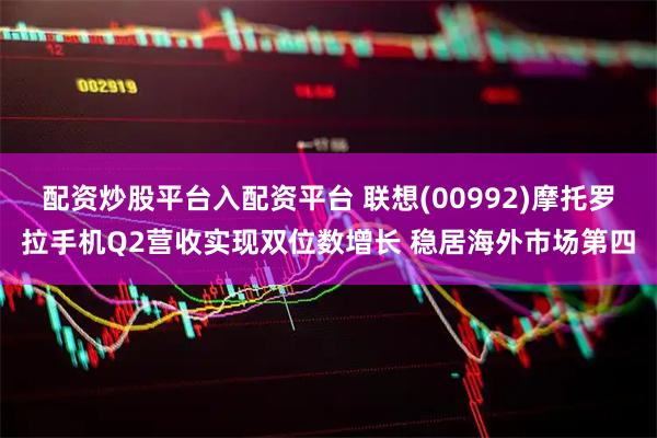 配资炒股平台入配资平台 联想(00992)摩托罗拉手机Q2营收实现双位数增长 稳居海外市场第四