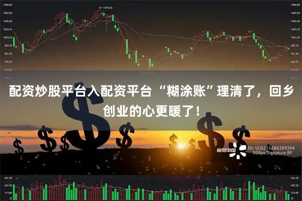 配资炒股平台入配资平台 “糊涂账”理清了，回乡创业的心更暖了！