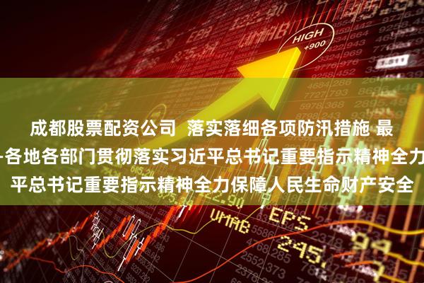 成都股票配资公司  落实落细各项防汛措施 最大限度减少人员伤亡——各地各部门贯彻落实习近平总书记重要指示精神全力保障人民生命财产安全