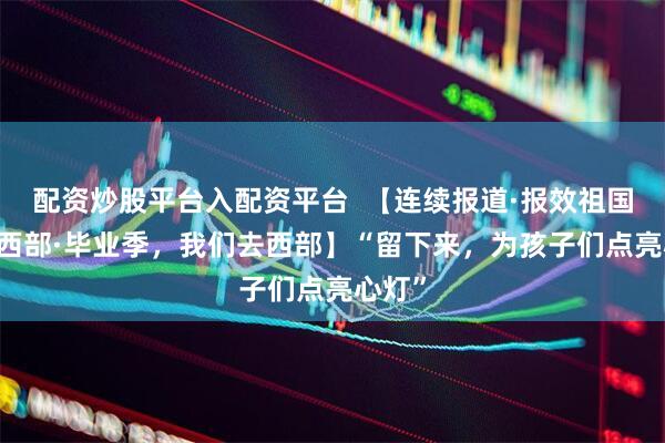 配资炒股平台入配资平台  【连续报道·报效祖国 建功西部·毕业季，我们去西部】“留下来，为孩子们点亮心灯”