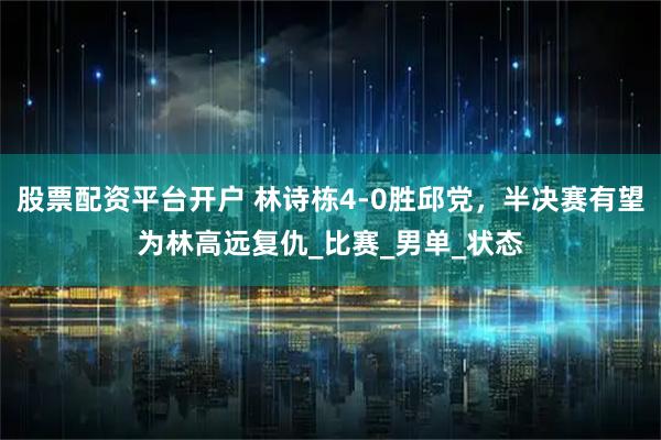 股票配资平台开户 林诗栋4-0胜邱党，半决赛有望为林高远复仇_比赛_男单_状态