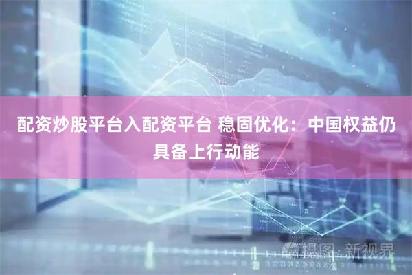 配资炒股平台入配资平台 稳固优化:中国权益仍具备上行动能