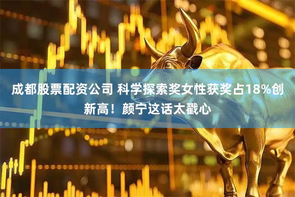 成都股票配资公司 科学探索奖女性获奖占18%创新高！颜宁这话太戳心