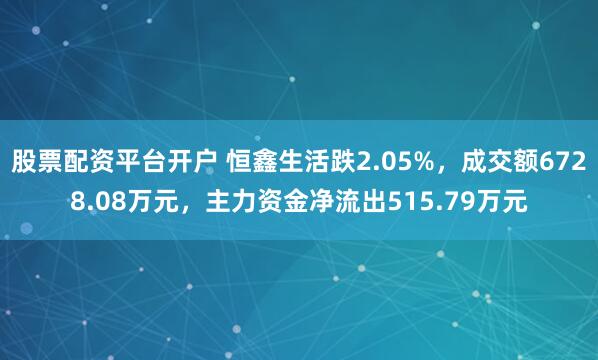 股票配资平台开户 恒鑫生活跌2.05%，成交额6728.08万元，主力资金净流出515.79万元
