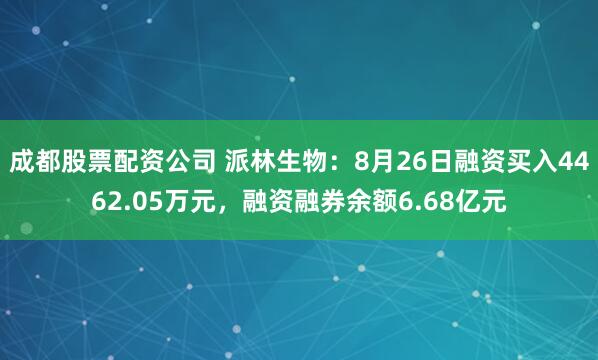 成都股票配资公司 派林生物：8月26日融资买入4462.05万元，融资融券余额6.68亿元