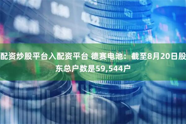 配资炒股平台入配资平台 德赛电池：截至8月20日股东总户数是59,544户