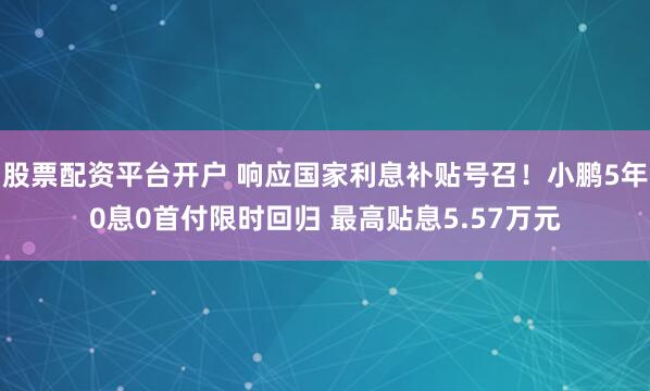 股票配资平台开户 响应国家利息补贴号召!小鹏5年0息0首付限时回归 最高贴息5.57万元