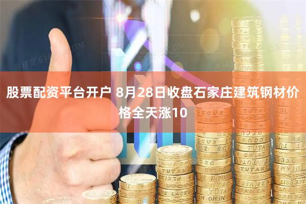 股票配资平台开户 8月28日收盘石家庄建筑钢材价格全天涨10