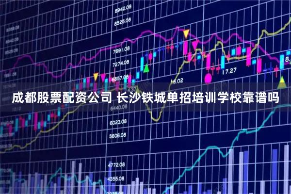 成都股票配资公司 长沙铁城单招培训学校靠谱吗