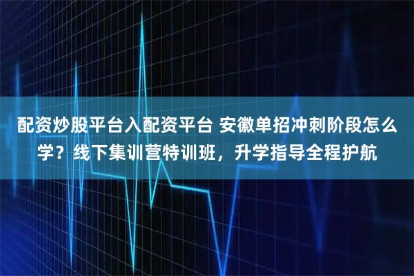 配资炒股平台入配资平台 安徽单招冲刺阶段怎么学？线下集训营特训班，升学指导全程护航