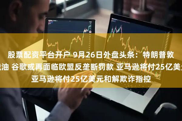 股票配资平台开户 9月26日外盘头条：特朗普敦促土耳其停购俄油 谷歌或再面临欧盟反垄断罚款 亚马逊将付25亿美元和解欺诈指控