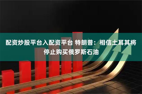配资炒股平台入配资平台 特朗普：相信土耳其将停止购买俄罗斯石油