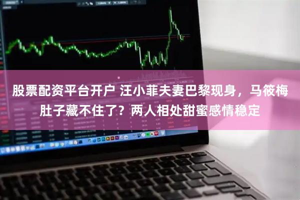股票配资平台开户 汪小菲夫妻巴黎现身,马筱梅肚子藏不住了?两人相处甜蜜感情稳定