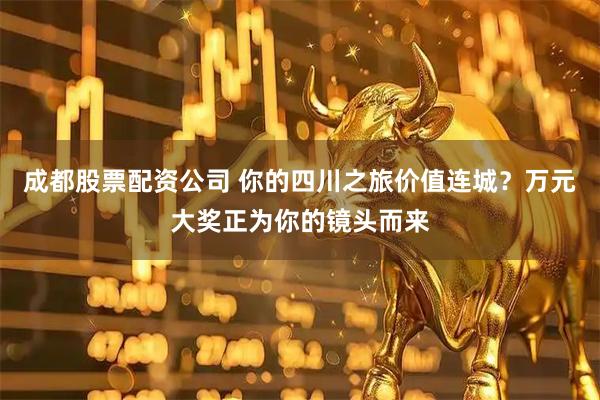 成都股票配资公司 你的四川之旅价值连城？万元大奖正为你的镜头而来