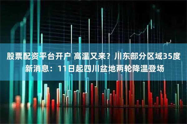 股票配资平台开户 高温又来？川东部分区域35度 新消息：11日起四川盆地两轮降温登场