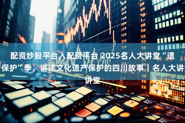 配资炒股平台入配资平台 2025名人大讲堂“遗产保护”季，讲述文化遗产保护的四川故事｜名人大讲堂