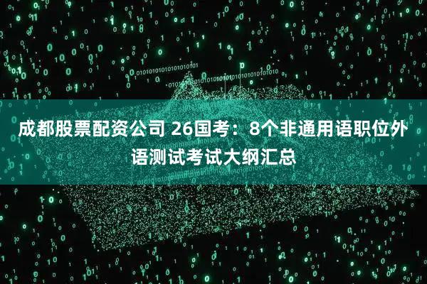 成都股票配资公司 26国考：8个非通用语职位外语测试考试大纲汇总