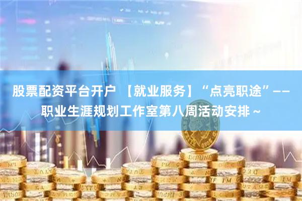 股票配资平台开户 【就业服务】“点亮职途”——职业生涯规划工作室第八周活动安排～