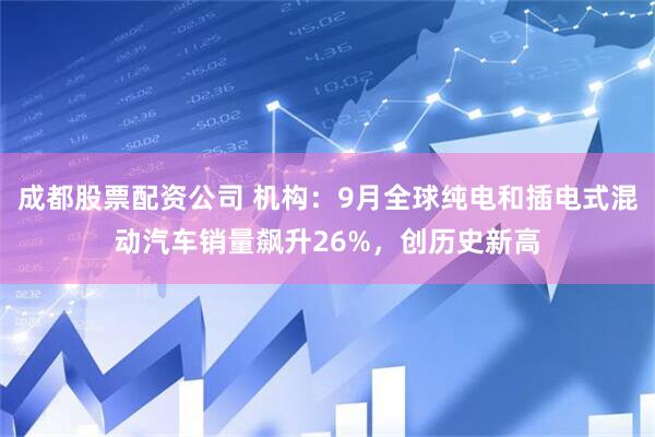 成都股票配资公司 机构：9月全球纯电和插电式混动汽车销量飙升26%，创历史新高