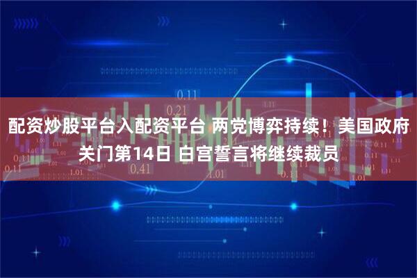 配资炒股平台入配资平台 两党博弈持续！美国政府关门第14日 白宫誓言将继续裁员