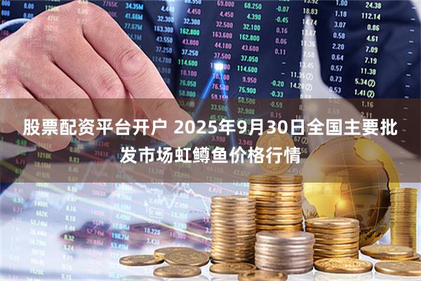 股票配资平台开户 2025年9月30日全国主要批发市场虹鳟鱼价格行情